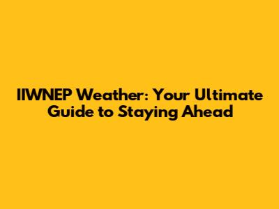 IIWNEP Weather: Your Ultimate Guide to Staying Ahead