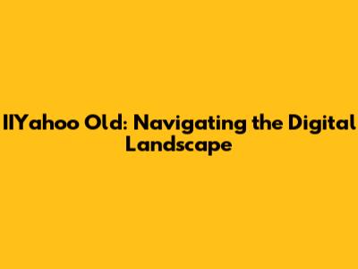 IIYahoo Old: Navigating the Digital Landscape