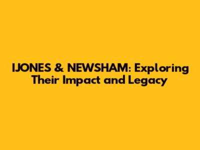 IJONES & NEWSHAM: Exploring Their Impact and Legacy