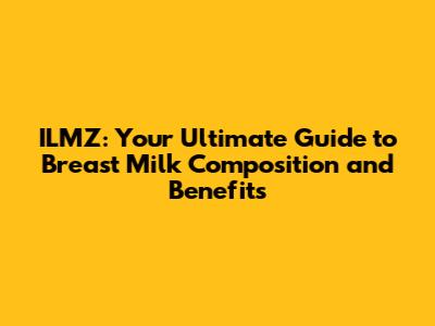 ILMZ: Your Ultimate Guide to Breast Milk Composition and Benefits