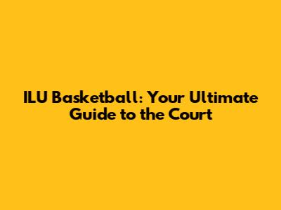 ILU Basketball: Your Ultimate Guide to the Court