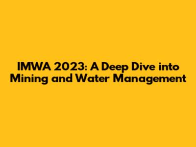 IMWA 2023: A Deep Dive into Mining and Water Management