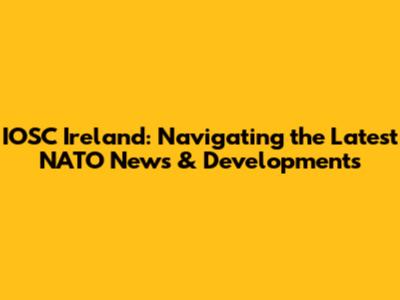 IOSC Ireland: Navigating the Latest NATO News & Developments