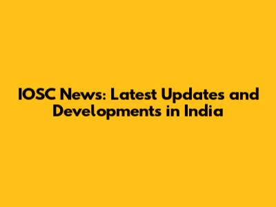 IOSC News: Latest Updates and Developments in India