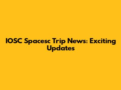 IOSC Spacesc Trip News: Exciting Updates