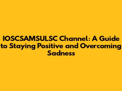 IOSCSAMSULSC Channel: A Guide to Staying Positive and Overcoming Sadness