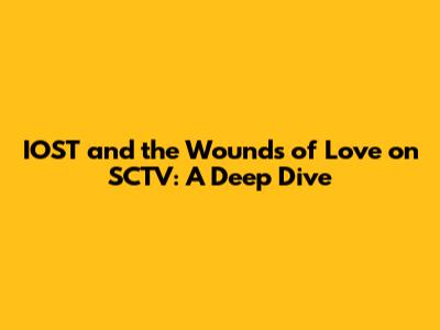 IOST and the Wounds of Love on SCTV: A Deep Dive
