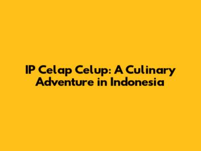 IP Celap Celup: A Culinary Adventure in Indonesia