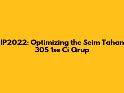 IP2022: Optimizing the Seim Tahan 305 1se Ci Qrup