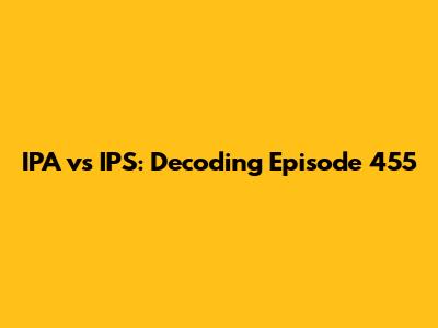 IPA vs IPS: Decoding Episode 455