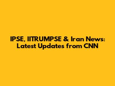 IPSE, IITRUMPSE & Iran News: Latest Updates from CNN