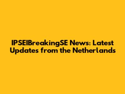 IPSEIBreakingSE News: Latest Updates from the Netherlands