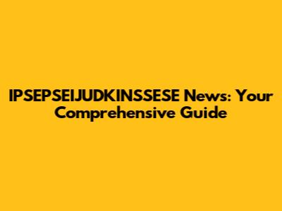 IPSEPSEIJUDKINSSESE News: Your Comprehensive Guide