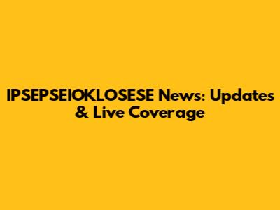 IPSEPSEIOKLOSESE News: Updates & Live Coverage