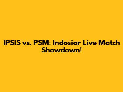 IPSIS vs. PSM: Indosiar Live Match Showdown!