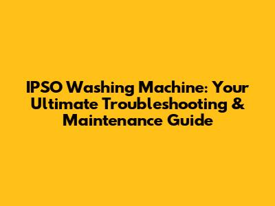 IPSO Washing Machine: Your Ultimate Troubleshooting & Maintenance Guide
