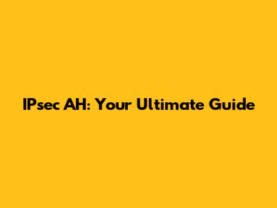 IPsec AH: Your Ultimate Guide