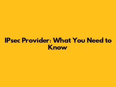 IPsec Provider: What You Need to Know