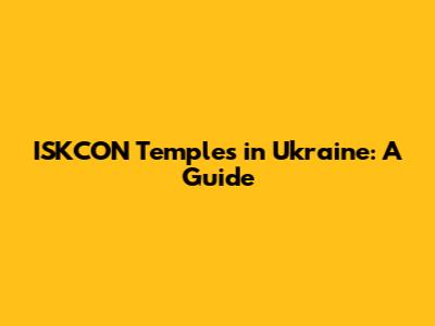 ISKCON Temples in Ukraine: A Guide