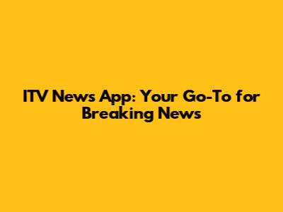 ITV News App: Your Go-To for Breaking News