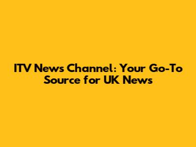 ITV News Channel: Your Go-To Source for UK News