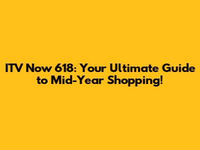 ITV Now 618: Your Ultimate Guide to Mid-Year Shopping!