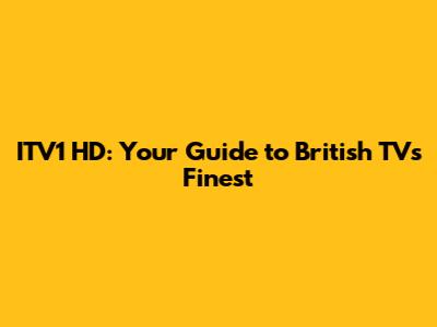 ITV1 HD: Your Guide to British TV's Finest