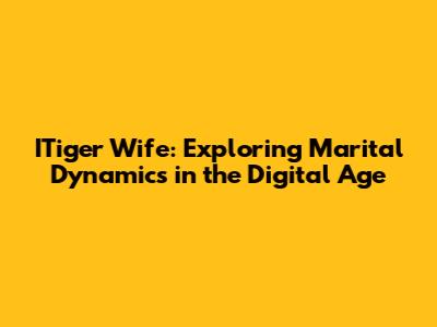 ITiger Wife: Exploring Marital Dynamics in the Digital Age
