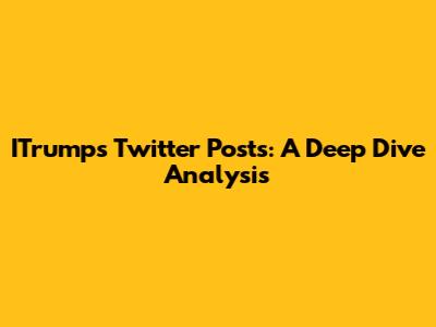 ITrump's Twitter Posts: A Deep Dive Analysis