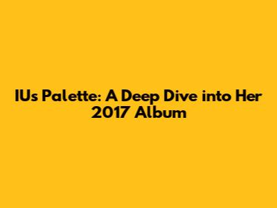 IU's Palette: A Deep Dive into Her 2017 Album
