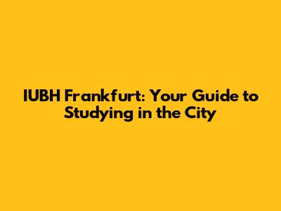 IUBH Frankfurt: Your Guide to Studying in the City