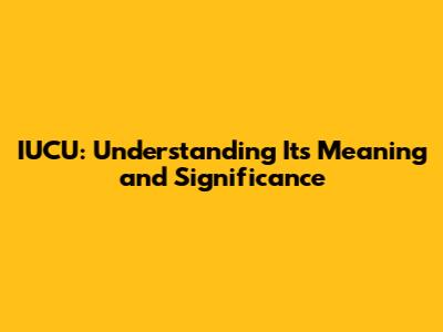 IUCU: Understanding Its Meaning and Significance