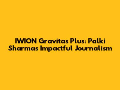 IWION Gravitas Plus: Palki Sharma's Impactful Journalism