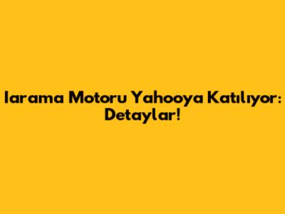 Iarama Motoru Yahoo'ya Katılıyor: Detaylar!