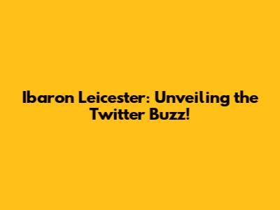 Ibaron Leicester: Unveiling the Twitter Buzz!