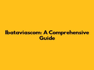 Ibataviascom: A Comprehensive Guide