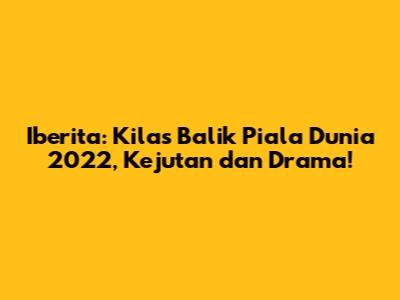 Iberita: Kilas Balik Piala Dunia 2022, Kejutan dan Drama!