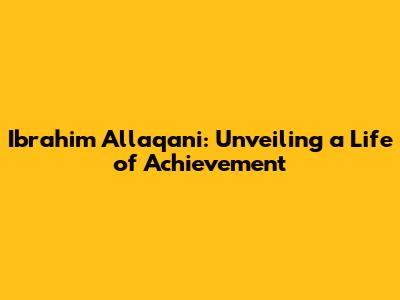 Ibrahim Allaqani: Unveiling a Life of Achievement