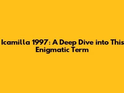 Icamilla 1997: A Deep Dive into This Enigmatic Term