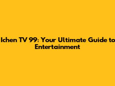 Ichen TV 99: Your Ultimate Guide to Entertainment