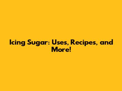 Icing Sugar: Uses, Recipes, and More!