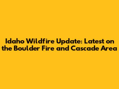 Idaho Wildfire Update: Latest on the Boulder Fire and Cascade Area