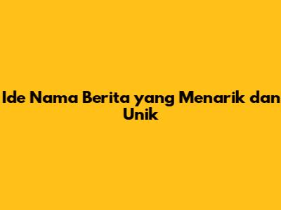Ide Nama Berita yang Menarik dan Unik