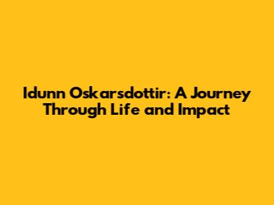 Idunn Oskarsdottir: A Journey Through Life and Impact