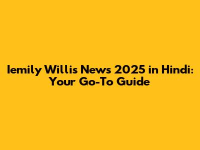 Iemily Willis News 2025 in Hindi: Your Go-To Guide