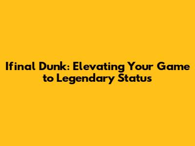 Ifinal Dunk: Elevating Your Game to Legendary Status