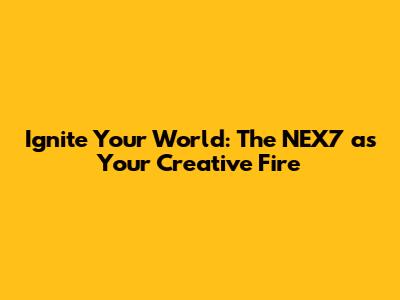 Ignite Your World: The NEX7 as Your Creative Fire