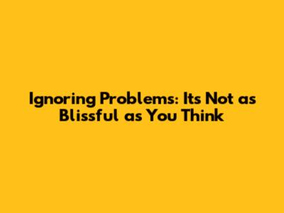 Ignoring Problems: It's Not as Blissful as You Think