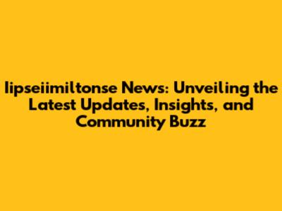Iipseiimiltonse News: Unveiling the Latest Updates, Insights, and Community Buzz