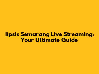 Iipsis Semarang Live Streaming: Your Ultimate Guide